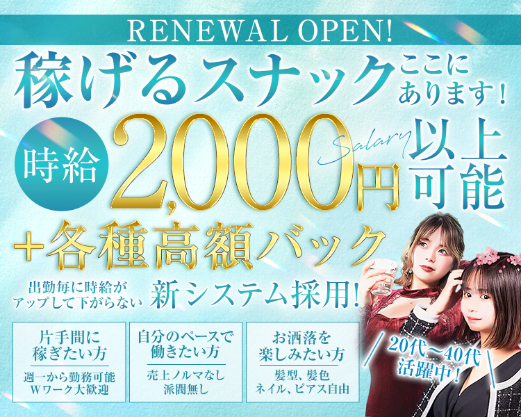 RENEWAL　OPEN！
稼げるスナックここにあります！
時給2,000円以上可能
＋各種高額バック
出勤毎に時給がアップして下がらない新システム採用！
片手間に稼ぎたい方
週一から勤務可能
Wワーク大歓迎
自分のペースで働きたい方
売上ノルマなし
派閥無し
お洒落を楽しみたい方
髪型、髪色
ネイル、ピアス自由
20代～40代活躍中！