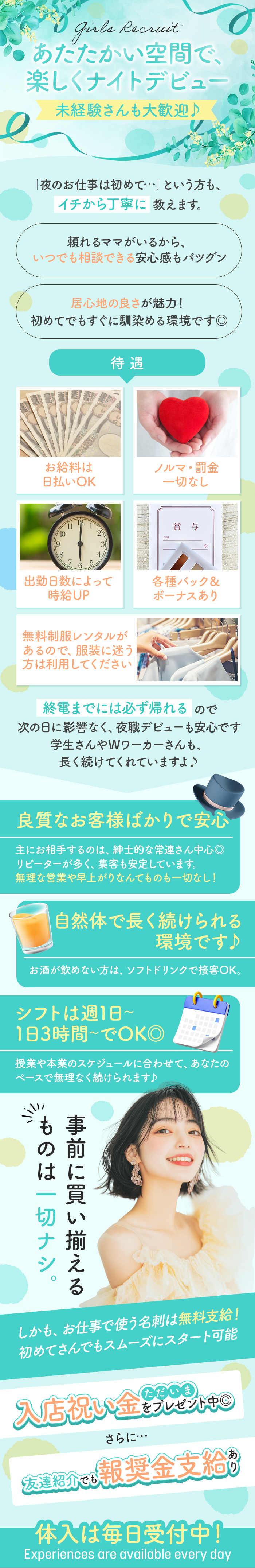 あたたかい空間で、
楽しくナイトデビュー
未経験さんも大歓迎♪
「夜のお仕事は初めて･･･」という方も、
イチから丁寧に教えます。
頼れるママがいるから、
いつでも相談できる安心感もバツグン
居心地の良さが魅力!
初めてでもすぐに馴染める環境です◎
待遇
お給料は
日払いOK
ノルマ・罰金
一切なし
出勤日数によって
時給UP
無料制服レンタルが
あるので、服装に迷う
方は利用してください
各種バック&
ボーナスあり
終電までには必ず帰れるので
次の日に影響なく、夜職デビューも安心です
学生さんやWワーカーさんも、
長く続けてくれていますよ♪
良質なお客様ばかりで安心
主にお相手するのは、紳士的な常連さん中心◎
リピーターが多く、集客も安定しています。
無理な営業や早上がりなんてものも一切なし!
自然体で長く続けられる
環境です♪
お酒が飲めない方は、ソフトドリンクで接客OK。
シフトは週1日~
1日3時間~でOKO
授業や本業のスケジュールに合わせて、あなたの
ペースで無理なく続けられます♪
ものは一切ナシ。
事前に買い揃える
しかも、お仕事で使う名刺は無料支給!
初めてさんでもスムーズにスタート可能
入店祝い金をプレゼント中◎
さらに･･･
友達紹介でも報奨金支給
体入は毎日受付中!