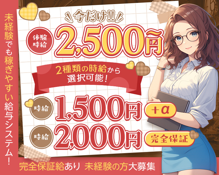 未経験でも
稼ぎやすい給与システム！

完全保証給あり　未経験の方大募集

今だけ
体験時給2,500円～
2種類の時給から選択可能！
時給1,500円+α
時給2,000円（完全保証）