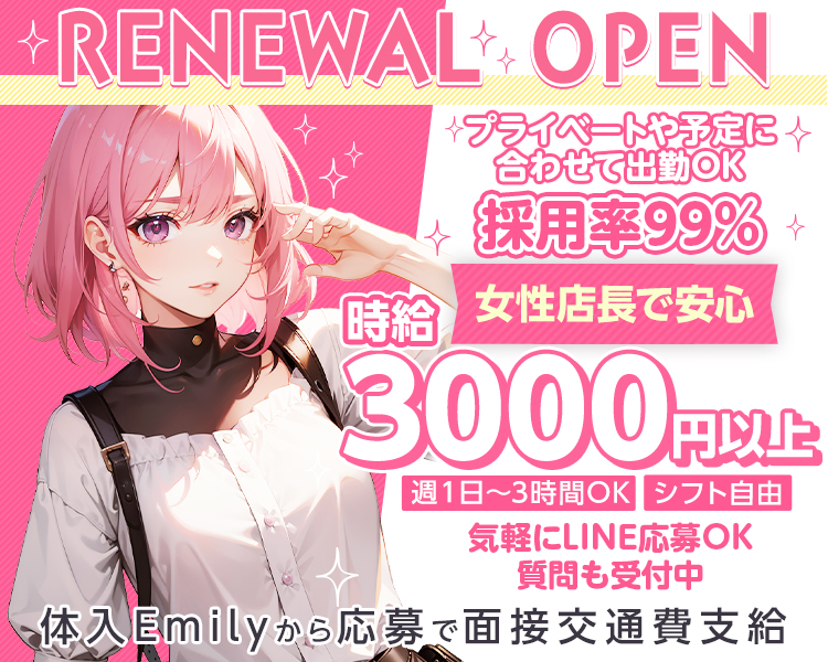 RENEWAL OPEN
女性店長で安心
プライベートや予定に合わせて出勤OK
週1日3時間~OK
シフト自由
採用率99％
気軽にLINE応募OK
質問も受付中
時給3000円以上
体入Emilyから応募で面接交通費支給