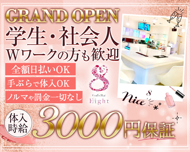 GRAND OPEN
学生・社会人
Wワークの方も歓迎
全額日払いOK　手ぶらで体入OK　ノルマや罰金一切なし
体入時給3000円保証
Girls Bar Eight 8