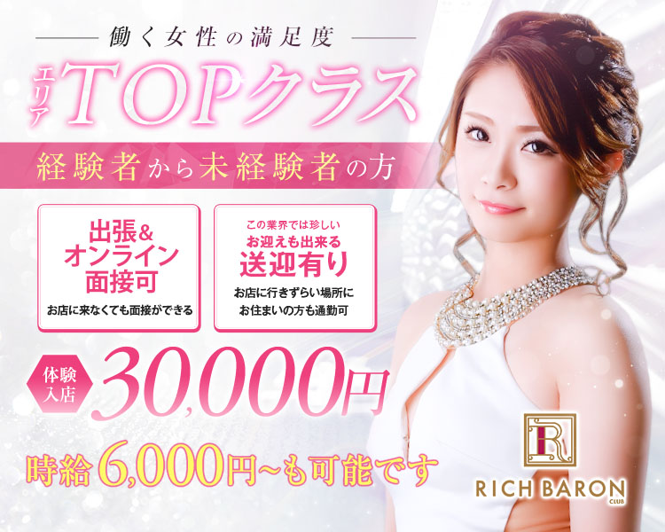 働く女性の満足度
エリアTOPクラス
経験者から未経験者の方
出張面接可
お店に行かなくてもご希望の場所で面接可能です
この業界では珍しいお迎えも出来る送迎有り
お店に行きづらい場所にお住いの方も通勤可
体験入店30,000円
年内にご応募いただいた方に
時給6,000円～保証します
RICH BARON CLUB