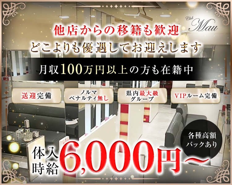 他店からの移籍も歓迎
どこよりも優遇してお迎えします
clubMau
月収100万円以上の方も在籍中

・送迎完備
・ノルマ ペナルティ無し
・県内最大級グループ
・VIPルーム完備
体入時給 6,000円～(期間限定)
各種高額バックあり