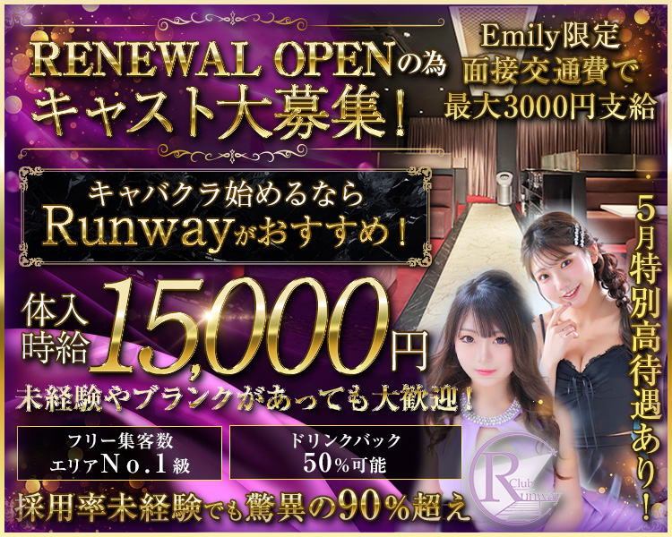 RENEWAL OPENの為キャスト大募集！
キャバクラ始めるならRunwayがおすすめ！
体入時給15,000円
未経験やブランクがあっても大歓迎！
フリー集客数エリアNo.1級
ドリンクバック50％可能
採用率未経験でも驚異の90%超え
6月特別高待遇あり!

Emily限定
面接交通費で最大3000円支給