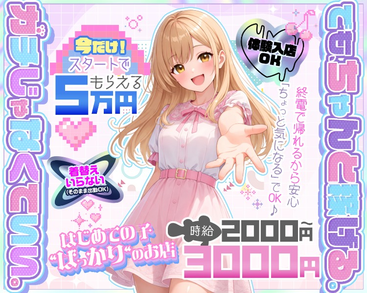 「ガチじゃなくていい。でも、ちゃんと稼げる。」
　「はじめての子“ばっかり”のお店」「体験入店OK」
　「時給　2,000円〜3,000円」
　「今だけ！　スタートで5万円もらえる」
　「着替えいらない（そのまま出勤OK）」
　「終電で帰れるから安心」
　「「ちょっと気になる」でOK♪」