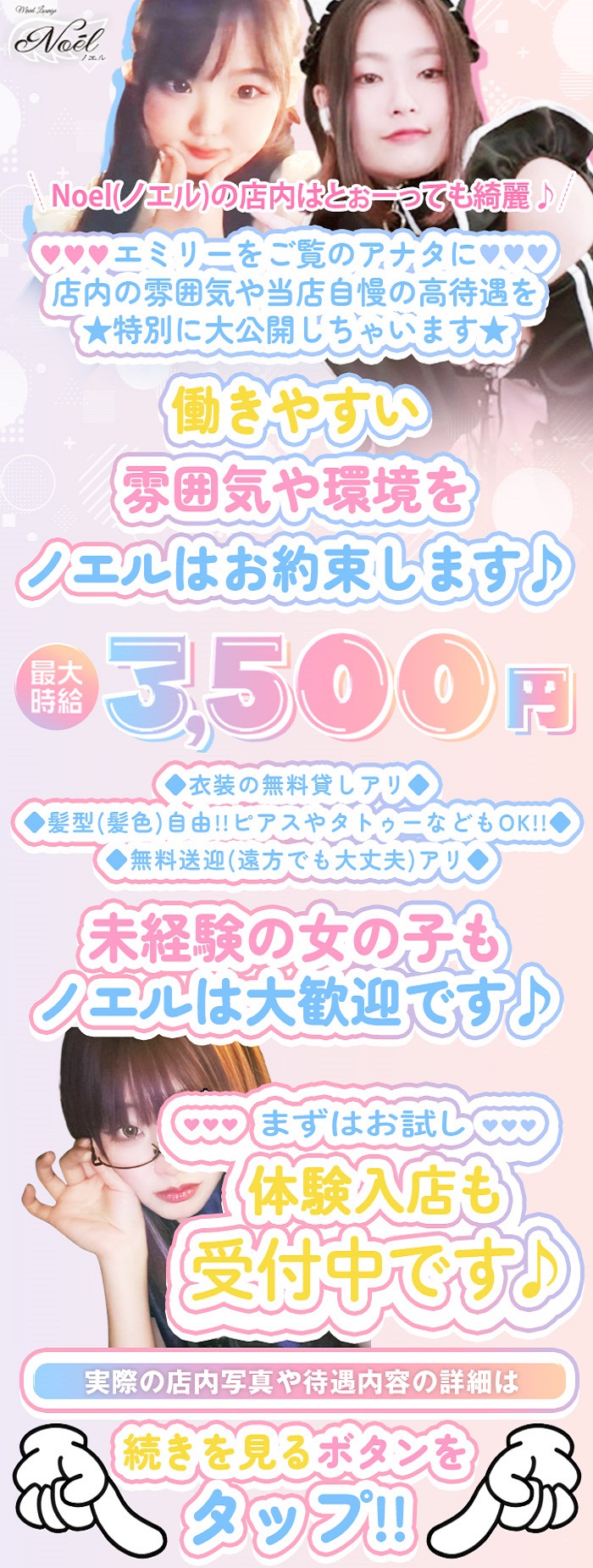 Noel(ノエル) の店内はとぉーっても綺麗♪
エミリーをご覧のアナタに
店内の雰囲気を当店自慢の高待遇を特別に大公開しちゃいます

働きやすい雰囲気や環境をノエルはお約束します♪
最大時給3500円
衣装の無料貸しアリ
髪型（髪色）自由！！ピアスやタトゥーなどもOK！！
無料送迎（遠方でも大丈夫）アリ

未経験の女の子もノエルは大歓迎です♪

まずはお試し
体験入店も受付中です♪

実際の店内写真や待遇内容の詳細は
続きを見るボタンをタップ！！

自慢の店内をご紹介♪
ノエルは清潔感と高級感があるお店です！
お問合せ・ご応募お待ちしております♡

Noelノエルで楽しみながらお仕事してみませんか？

当店はこんな女の子にピッタリのお店です♪
1.メイド服を着てみたい
2.コンセプトカフェで働いてみたい！
3.楽しみながら稼ぎたい！
4.スキマ時間を活用して働きたい！
5.キャラを作らずありのままで働きたい！
などなど

お仕事内容は普通のカフェと同じなので超楽ちん！

Noel-ノエル-は女の子の働きやすさを追求するお店です！

当店は18歳(高校生不可)～30歳ぐらいの方を積極採用しており、女の子の嬉しいを出来るだけ形に出来る様に頑張っています♪
イチオシの待遇をいくつかピックアップしてみたので是非ご覧ください！

Point1:頑張った分だけお給料に還元♪

入店時の時給は2,500円からスタート！ですが、頑張った女の子にはしっかりと還元する昇給システムがあります！
なので最大時給の目安は3,500円を実現！ただあくまでも目安となり、過去には時給4,000円を実現した女の子もいます♪
加えて各種手当やドリンクバック、給与保証もあるのでしっかりと稼げる仕組みになっています！
お給料は即日日払いも可能なので急な出費があっても安心です♪

Point2:出勤ノルマなどは一切ナシ！ライフスタイルに合わせて働ける！

当店は完全自由出勤制です♪なので週1勤務や月1勤務も大歓迎！
勤務時間も1日2時間から働けるので他のお仕事との掛け持ちや学生の方でも無理なく働けます♪

Point3:無料の衣装貸し出しあります！

衣装って自前なの？って思う方もいるかもしれませんが、当店は完全無料で衣装の貸し出しを致します♪
なので出勤時の私服は全く気にしなくて良いのでラフな格好でOK！
種類も沢山あるのでアナタ好みの衣装をお選びください！

Point4:無料でご送迎致します！

しっかりと働きたいけど終電や最終バスの時間があるから働けない...そんな方もご安心ください！
当店のスタッフが安全運転でご自宅付近やご指定の場所までお送りします！
近場はもちろんですし、遠方や県外でもご対応をするのでお気軽にお申し付けくださいね♪

Point5:お酒が飲めなくも大丈夫！

コンカフェとかラウンジって聞くとお酒を飲むイメージってありませんか？
当店はお酒が全く飲めなくも大丈夫なのでお酒が苦手な方やお仕事終わりに運転をする方も安心です♪
ソフトドリンクやノンアルコール飲料でもドリンクバックはしっかりと付くのでそこもご安心ください！

Point6：1日体験入店できます！

実際に働いてみないと続けれるかどうか分からない...そんな方もご安心ください！
当店は1日体験入店も大歓迎です♪更に一人だと不安という方はお友達とご一緒でもOKです！
体験入店時も時給は2,500円からのスタートなのでご安心ください♪
正式入店するかどうかは女の子の自由！無理な強要などは一切ありません！

Point7：大手グループが運営していて姉妹店もあります！

面接に来てみたけど、少しイメージと違った...そんな方もいるかもしれません！
なのでその様に感じた方には姉妹店をご紹介する事も可能です♪
当店は広島の大手グループが運営しているお店なので当店以外にも沢山のお店を展開しています！
なのでアナタに合ったお店ときっと出会えるはずです♪

この他にもここでは記載しきれない沢山の待遇をご用意しております！
少しでも気になった方は是非ともお問い合わせください♪

Noel-ノエル-で働く女の子の色んな情報を大公開！

Q1.乾杯ワークの経験は？

未経験/90％　経験アリ/10％

当店で働く女の子のほとんどが未経験からのスタート！
仕事内容は超カンタンですし、接客講習もあるのご安心ください♪

Q2.1日のお給料はどれぐらい？

1万円前後/60％　2万円～3万円/30％　4万円以上/10％

働き方によって月収10万円～50万円ぐらいが目安になります！
ちょっとしたお小遣い稼ぎからがっつり稼ぎたい方まで無理なく働く事が可能です♪

Q3.1日の勤務時間は？

1日5時間程度/80％　1日3時間～4時間程度/20％

Wワークの方から当店のみの方まで働き方は完全自由！
1日2時間から出勤可能です♪

Q4.1週間の出勤日数は？

週2日～3日/60％　週4日/20％　週5日～6日/20％

当店は完全自由出勤制です！
無理のない範囲でライフスタイルに合わせてご出勤ください♪
出勤のノルマや強要なども一切ないのでご安心を！

入店までの流れを簡単にご紹介します♪

STEP1：お問い合わせ

エミリーからのお問い合わせはもちろん、LINEや電話などご都合の良い方法でご応募ください♪
質問のみのお問合せも大歓迎です！

STEP2:面接

ご応募後にアナタのご都合に合わせて面接をさせて頂きます！
面接ではお給料の説明やお店のルールなどについてお話しさせて頂きます！
気になる事は何でもお答えしますので質問などもお気軽にどうぞ♪

STEP3：体験入店

ご希望の方は面接後に接客講習を行い、そのまま体験入店も可能です！
アナタ自身でお店の雰囲気を感じて頂き、続けれるかどうか判断してみてください♪
体験入店に関しては強制ではないので面接だけでもOKです！

STEP4：お給料のお支払い

体験入店をされた方にはお仕事が終わったタイミングでお給料をお支払い♪
2回目以降も日払いは可能ですし、ご希望の方は月払いでもOKです！

STEP5：シフトの提出

最後にシフトの提出をして頂きます！
基本的には1週間ごとで提出して頂きます♪
自由出勤なので無理なくシフトを提出してください！

最後までご覧頂き、有難う御座いました！
当店は女の子ファーストを徹底して、広島No.1級に働きやすいお店という自信がありますし、求人内容に噓や偽りは一切ありません！
お問い合わせだけでも構いません！気になった方は是非ともお気軽にご連絡ください♪
皆さんからのご応募を心よりお待ちしております！