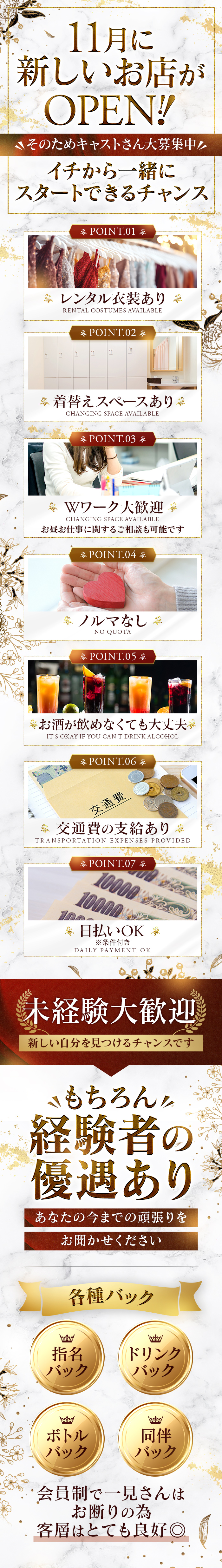 11月に
新しいお店が
OPEN！！
そのためキャストさん大募集中
イチから一緒に
スタートできるチャンス
POINT.01
レンタル衣装あり
POINT.02
着替えスペースあり
POINT.03
Wワーク大歓迎
お昼お仕事に関するご相談も可能
POINT.04
ノルマなし
POINT.05
お酒が飲めなくても大丈夫
POINT.06
交通費の支給あり
POINT.07
日払いOK
未経験大歓迎
新しい自分を見つけるチャンスです
もちろん
経験者の
優遇アリ
あなたの今までの頑張りを
お聞かせください
各種バック
指名バック
ドリンクバック
ボトルバック
同伴バック
会員制で一見さんは
お断りの為
客層はとても良好◎