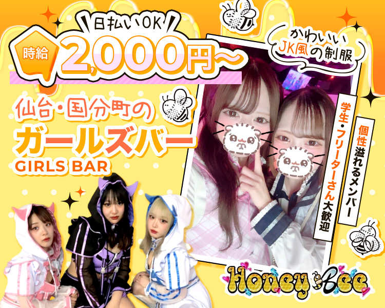 ＼日払いOK／
時給2,000円～

仙台・国分町のガールズバー　GIRLS BAR

かわいいJK風の制服
個性あふれるメンバー
学生・フリーターさん大歓迎

Honey Bee