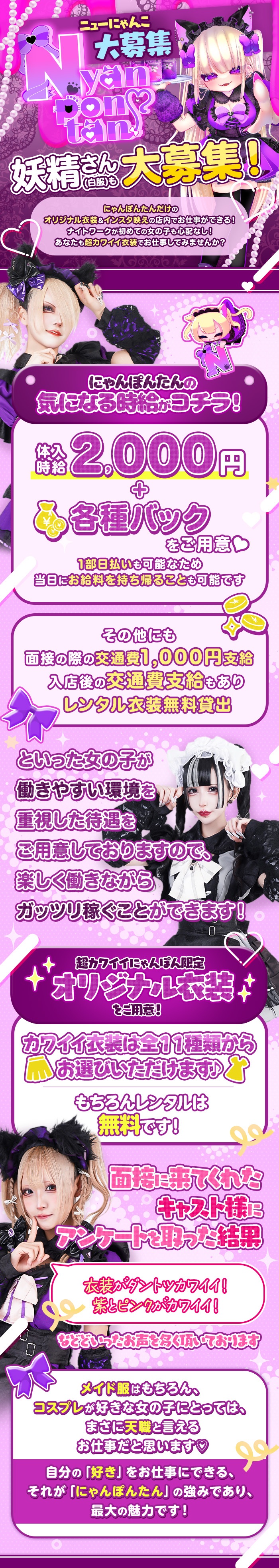 ニューにゃんこ
大募集

妖精さん（白服）も大募集!

にゃんぽんたんだけの
オリジナル衣装&インスタ映えの店内でお仕事ができる!
ナイトワークが初めての女の子も心配なし!
あなたも超カワイイ衣装でお仕事してみませんか?

にゃんぽんたんの
気になる時給がコチラ!

体入時給2,000円
＋
各種バックをご用意♡

1部日払いも可能なため
当日にお給料を持ち帰ることも可能です

その他にも
面接の際の交通費1,000円支給
入店後の交通費支給もあり
レンタル衣装無料貸出

といった女の子が
働きやすい環境を
重視した待遇を
ご用意しておりますので、
楽しく働きながら
ガッツリ稼ぐことができます!

超カワイイにゃんぽん限定
オリジナル衣装をご用意！

カフイイ衣装は全11種類から
お選びいただけます♪
もちろんレシタルは無科です!
面接に来てくれた
キャスト様に
アンケートを取った結果
衣装がダントツカワイイ！
紫とピンクがカワイイ!
などといったお声を多く頂いております

メイド服はもちろん、
コスプレが好きな女の子にとっては、
まさに天職と言える
お仕事だと思います♡
自分の「好き」をお仕事にできる、
それが「にゃんぽんたん」の強みであり、
最大の魅力です!