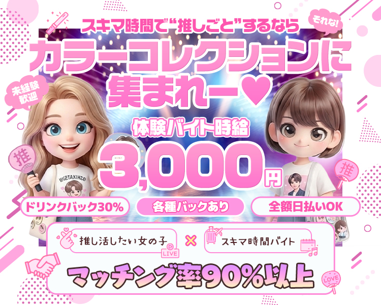 スキマ時間で推しごとするなた
カラーコレクションに集まれー♡
体験バイト時給3,000円
ドリンクバック30％
各種バック有り
全額日払いOK
推し活したい女の子×スキマ時間バイト
マッチング率90％以上