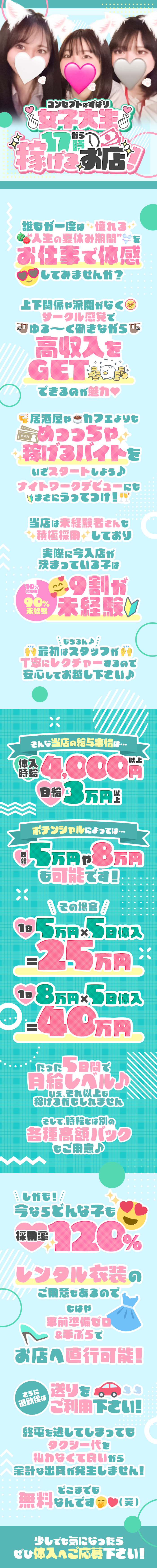 コンセプトはずばり女子大生
17時から稼げるお店！

誰もが一度は憧れる
"人生の夏休み期間"を
お仕事で体感してみませんか？

上下関係や派閥がなく
サークル間隔でゆる～く働きながら
高収入をGETできるのが魅力♡

居酒屋やカフェよりも
めっっちゃ稼げるバイトを
いざスタートしよう♪
ナイトワークデビューにも
まさにうってつけ！

当店は未経験者さんも"積極採用"しており
実際に今入店が決まっている子は
9割が未経験！

＼もちろん♪／
最初はスタッフが丁寧にレクチャーするので
安心してお越し下さい♪

【そんな当店の給与事情は…】
体入時給4,000円以上
日給3万円以上

【ポテンシャルによっては…】
日給5万円や8万円も可能です！

＼その場合／
1日5万円×5日体入
＝25万円
1日8万円×5日体入
＝40万円

たった5日間で月給レベル♪
いえ、それ以上も稼げるかもしれません

そして、時給とは別の各種高額バックもご用意♪

＼しかも！／
今ならどんな子も採用率120％

レンタル衣装のご用意もあるので
もはや事前準備ゼロ＆手ぶらで
お店へ直行可能！

さらに退勤後は
送りをご利用下さい！

終電を逃してしまっても
タクシー代を払わなくて良いから
余計な出費が発生しません！

どこまでも無料なんです♥（笑）

少しでも気になったら
ぜひ体入へご応募下さい！