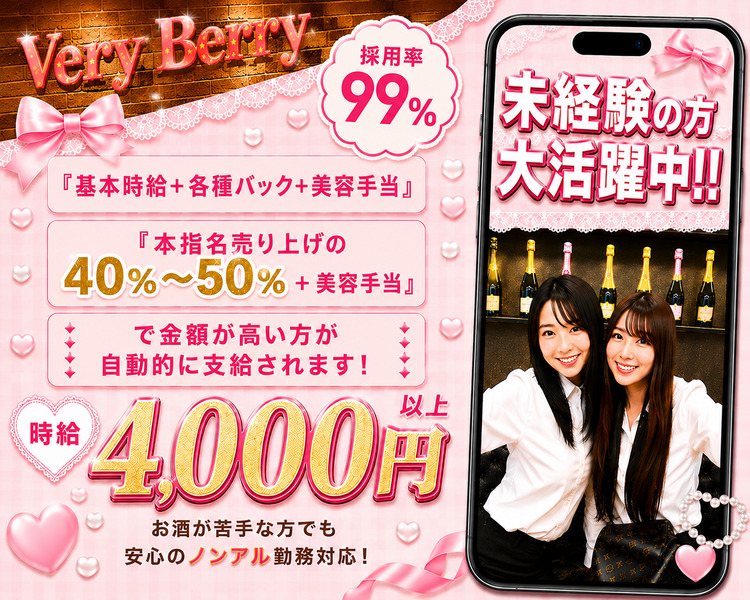 Very Berry

採用率99%

未経験の方
大活躍中!!

時給 4,000円以上

お酒が苦手な方でも
安心のノンアル勤務対応！

【スマホ画面内のテキスト】

『基本時給＋各種バック＋美容手当』
『本指名売上の40%〜50%＋美容手当』

で金額が高い方が
自動的に支給されます！