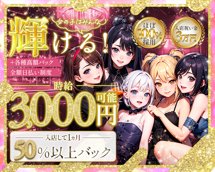 女の子はみんな輝ける！
ほぼ100%採用
入店祝い金3万円
時給3,000円可能+各種高額バック
全額日払い制度
入店して1ヵ月50%以上バック