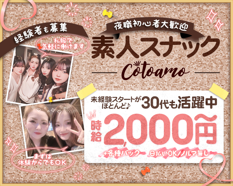 夜職初心者大歓迎
素人スナックCotoamo
経験者も募集
私服で気軽に働けます
まずは体験からでもOK
未経験スタートがほとんど♪
30代も活躍中
時給2,000円～
+各種バック　日払いOK/ノルマ無し