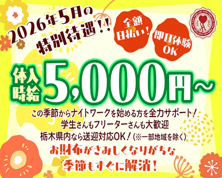 2026年5月の特別待遇!!
体入時給5,000円～
即日体験OK
全額日払い！
この季節からナイトワークを始める方を全力サポート！
学生さんもフリーターさんも大歓迎
栃木県内なら送迎対応OK！（※一部地域を除く）
お財布がさみしくなりがちな季節も、すぐに解消！