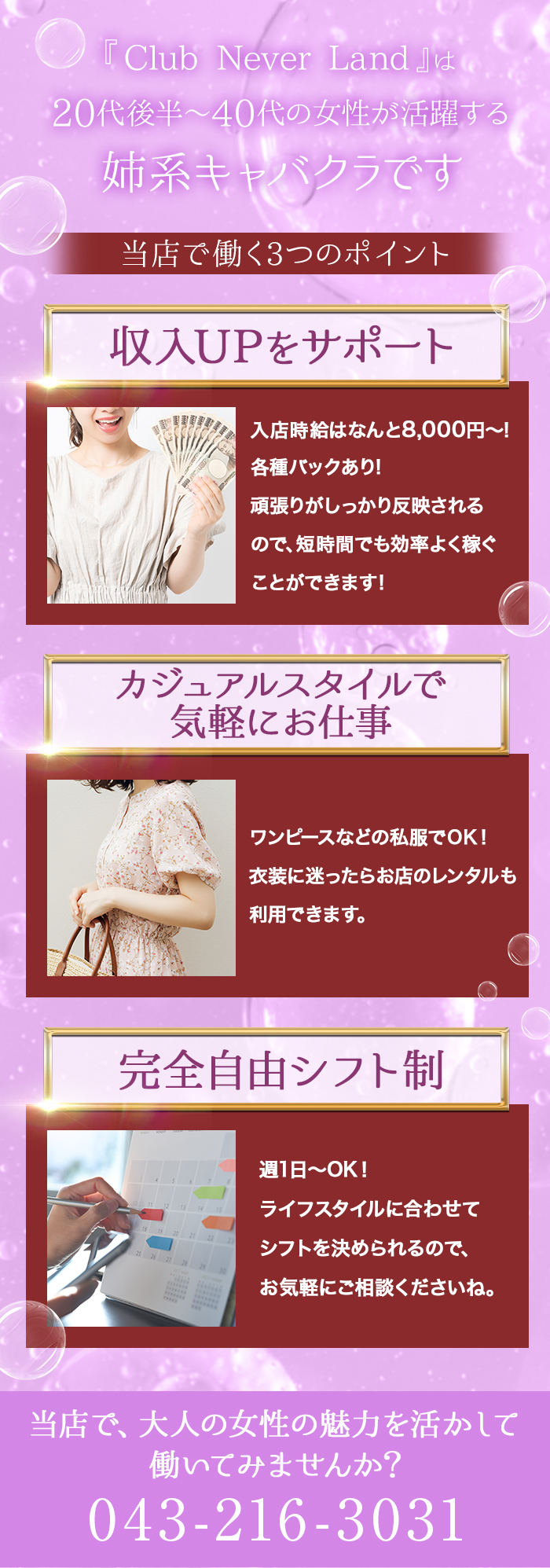 『Club Never Land』は20代後半~40代の女性が活躍する姉系キャバクラです
当店で働く3つのポイント
収入UPをサポート
入店時給はなんと8,000円~!
各種バックあり!
頑張りがしっかり反映されるので、短時間でも効率よく稼ぐことができます!
カジュアルスタイルで気軽にお仕事
ワンピースなどの私服でOK!
衣装に迷ったらお店のレンタルも利用できます。
完全自由シフト制
週1日~OK!
ライフスタイルに合わせてシフトを決められるので、お気軽にご相談くださいね。
当店で、大人の女性の魅力を活かして働いてみませんか?
043-216-3031