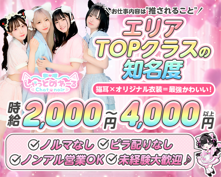 お仕事内容は"推されること"
エリアTOPクラスの知名度
猫耳×オリジナル衣装=最強かわいい!!
しゃっとわーる
Chat noir
時給2,000円～4,000円以上
ノルマなし
ビラ配りなし
ノンアル営業OK
未経験大歓迎♪