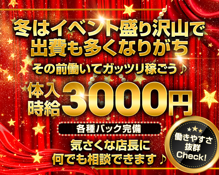 冬はイベント盛り沢山で出費も多くなりがち
その前働いてガッツリ稼ごう♪

体入時給3000円
各種バック完備

気さくな店長に何でも相談できます♪

働きやすさ抜群
Check！