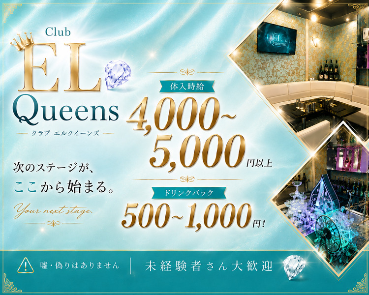 Club EL Queens — クラブ エルクイーンズ —

体入時給 4,000〜5,000円以上

ドリンクバック 500〜1,000円！

次のステージが、ここから始まる。

Your next stage.

嘘・偽りはありません

未経験者さん大歓迎