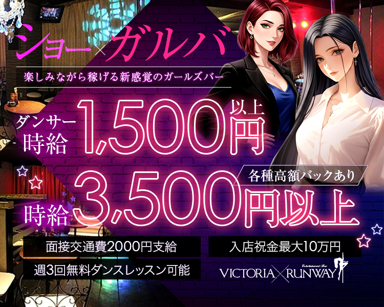 ショー×ガルバ
楽しみながら稼げる新感覚のガールズバー

時給3,500円以上　各種高額バックあり
ダンサー時給1,500円以上
面接交通費2000円支給
週3回無料ダンスレッスン可能
入店祝金最大10万円
VICTORIA RUNWAY