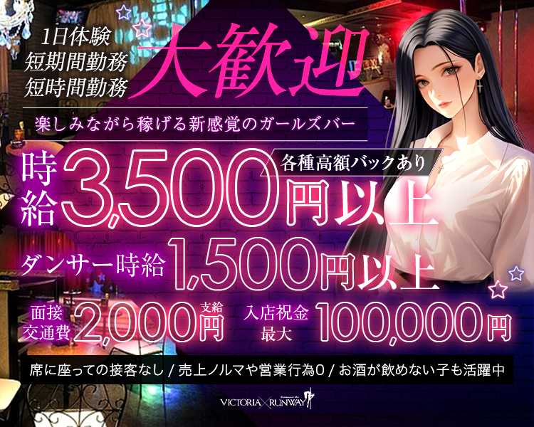 ショー×ガルバ
楽しみながら稼げる新感覚のガールズバー

時給3,500円以上　各種高額バックあり
ダンサー時給1,500円以上
面接交通費2000円支給
週3回無料ダンスレッスン可能
入店祝金最大10万円
VICTORIA RUNWAY