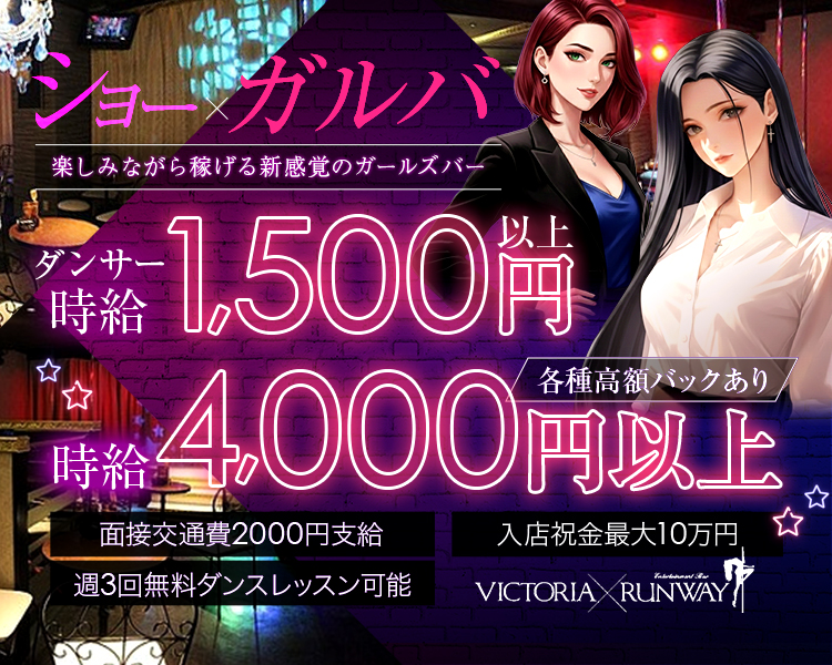 ショー×ガルバ
楽しみながら稼げる新感覚のガールズバー

時給4,000円以上　各種高額バックあり
ダンサー時給1,500円以上
面接交通費2,000円支給
週3回無料ダンスレッスン可能
入店祝金最大10万円
VICTORIA RUNWAY