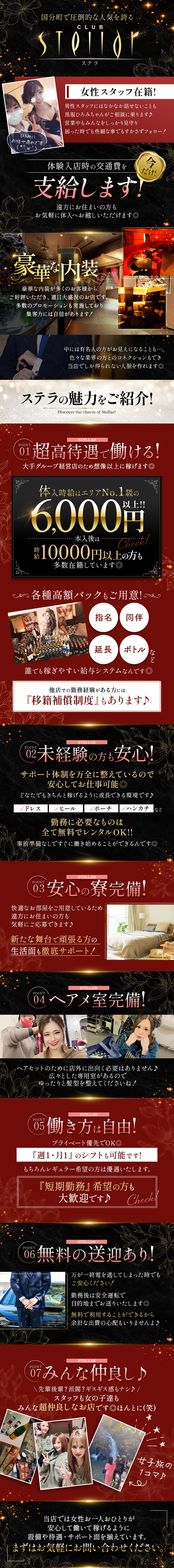 国分町で圧倒的な人気を誇るCLUB Stellar

女性スタッフ在籍！
男性スタッフにはなかなか話せないことも
黒服ひろみちゃんがご相談に乗ります♪
営業中もみんなをしっかり見守り
困ったときでも些細な事でもすかさずフォロー！

今だけ！
体験入店時の交通費を支給します！
遠方にお住いの方もお気軽に体入へお越しいただけます◎

豪華な内装
豪華な内装が多くのお客様からご好評をいただき、連日大盛況のお店です。
多数のプロモーションも実施しており
集客力には自信があります！

中には有名人の方がお見えになることも・・・。
いろいろな業界の方とのコネクションもでき、当店でしか得られない人脈を作れます◎

ステラの魅力をご紹介！
POINT01　超高待遇で働ける！
大手グループ経営店の為想像以上に稼げます◎
体入時給はエリアNo.1級の6,000円以上！！
本入後は時給10,000円以上の方も多数在籍しています◎

各種高額バックもご用意！
指名　同伴　延長　ボトルなど
誰でも稼ぎやすい給与システムなんです◎
他店での勤務経験がある方には『移籍補償制度』もあります♪

POINT02　未経験の方も安心！
サポート体制を万全に整えているので安心してお仕事可能◎
どなたでもきちんと稼げるように成長できる環境です♪
ドレス　ヒール　ポーチ　ハンカチなど
勤務に必要なものは全て無料でレンタルOK！！
事前準備無しですぐに働き始めることができるんです◎

POINT03　安心の寮完備！
快適なお部屋をご用意しているため
遠方にお住いの方も気軽にご応募できます♪
新たな舞台で頑張る方の生活面も徹底サポート！

POINT04　ヘアメ室完備！
ヘアセットのために店外に出向く必要はありません♪
広々とした専門室があるのでゆったりと髪形を整えてくださいね！

POINT05　働き方は自由！
プライベート優先でOK◎
『週1・月1』のシフトも可能です！
もちろんレギュラー希望の方は優遇いたします。
『短期勤務』希望の方も大歓迎です♪

POINT06　無料の送迎あり！
万が一終電を逃してしまったときでもご安心ください！
勤務後は安全運転で目的地までお送りいたします◎
無料で利用することができるから余計な出費の心配もいりませんよ♪

POINT07　みんな仲良し♪
先輩後輩？派閥？ギスギス感もナシ♪
スタッフも女の子たちもみんな超仲良しなお店です◎ほんとに（笑）

当店では女性お一人おひとりが安心して働いて稼げるように
設備や待遇・サポート面を整えています。
まずはお気軽にお問い合わせください。