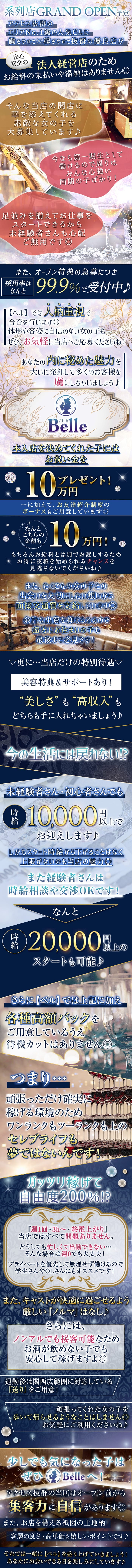 系列店 GRAND OPEN予定
アクセス抜群の
エリアNo.1級の人気ビルに
働きやすさ×稼ぎやすさ抜群の優良店が
安心
安全の 法人経営店のため
お給料の未払いや滞納はありません◎
そんな当店の開店に
華を添えてくれる
素敵な女の子を
大募集しています♪
今なら第一期生として
働けるので周りは
みんな心強い
同期の子ばかり!」
足並みを揃えてお仕事を
スタートできるから
未経験者さんも心配
ご無用です◎
また、オープン特典の急募につき
採用率は99.9%で受付中♪
【ベル】 では人柄重視で
合否を行います◎
体形や容姿に自信のない女の子も
ぜひ、お気軽に当店へご応募くださいね!
あなたの内に秘めた魅力を
大いに発揮して多くのお客様を
虜にしちゃいましょう♪
Belle
本入店を決めてくれた子には
お祝い金を
$.10
プレゼント!
万円
…に加えて、お友達紹介制度の
ボーナスもご用意しています◎
なんと
こちらの
金額も
10万円!
もちろんお給料とは別でお渡しするため
お得に夜職を始められるチャンスを
見逃さないでくださいね♪
また、たくさんの女の子との
出会いを大切にしたい想いから
面接交通費を支給しています◎
余計な出費を抑えられるの
遠方にお住まいの子も
最後まで必見です!
▽更に…当店だけの特別待遇∇
美容特典 & サポートあり!
“美しさ”も“高収入” も
どちらも手に入れちゃいましょう♪
今の生活には戻れない!?
未経験者さん・初心者さんでも
時
10000円上で
日本銀行
お迎えします♪
しかもスタート時給から下がることはなく
000
上限がないのも当店の魅力◎
また経験者さんは
時給相談や交渉OKです!
時給
なんと
第 20,000 以上の
スタートも可能♪
さらに[ベル]では上記に加え
各種高額バックを
ご用意しているうえ
待機カットはありません◎
つまり···
頑張っただけ確実に、
稼げる環境のため
ワンランクもツーランクも上の、
セレブライフも
夢ではないんです!
ガッツリ稼げて
A自由度200%!?
『週1回・3h~ ・ 終電上がり」
当店ではすべて問題ありません。
どうしても忙しくて出勤できない･･･
そんな場合は週0でも大丈夫!
プライベートを優先して無理せず働けるので
学生さんやOLさんにもオススメです!
また、キャストが快適に過ごせるよう
厳しい 『フルマ』 はなし♪
さらには、
ノンアルでも接客可能なため
お酒が飲めない子でも
安心して稼げますよ◎
退勤後は関西広範囲に対応している
『送り』 をご用意!
頑張ってくれた女の子を
歩いて帰らせるようなことはしません◎
お気軽にご利用くださいね♪
少しでも気になった子は
ぜひ Belleへ!
アクセス抜群の当店はオープン前から
集客力に自信があります◎
また、お店を構える祇園の土地柄
客層の良さ・高単価も嬉しいポイントです♪
それでは一緒に 【ベル】 を盛り上げていきましょう!
あなたにお会いできる日を楽しみにしています♪