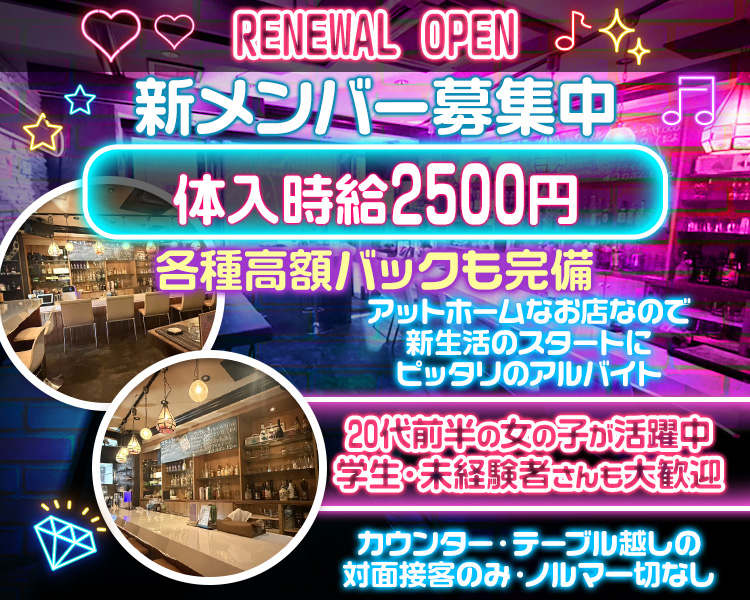 RENEWAL OPEN
新メンバー募集中

体入時給2500円（中くらいよりも大きめ）

指名バック 最大100%
ドリンクバック　1杯400円
ボトル・シャンパンバック 50%
（中くらい）

20代前半の女の子が活躍中
学生・未経験者さんも大歓迎

カウンター・テーブル越しの対面接客のみ
ノルマ一切なし