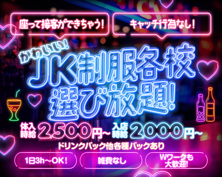 座って接客ができちゃう!
キャッチ行為なし!

かわいい！JK制服各校選び放題！

体入時給 2,500円~
入店時給 2,000円~
ドリンクバック他各種バックあり

1日3h~OK!
雑費なし
Wワークも大歓迎!