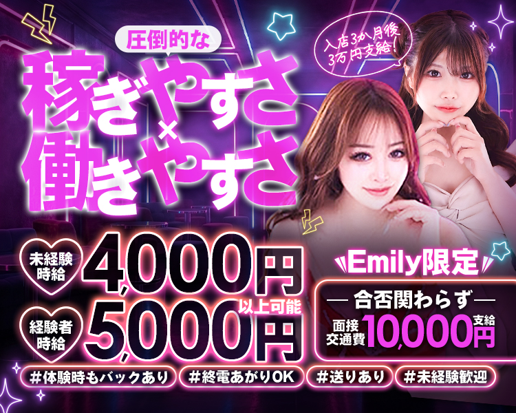 圧倒的な
稼ぎやすさ　働きやすさ
入店3か月後 3万円支給!
未経験時給
4,000円
Emily限定
-
合否関わらずー
経験者時給
5000円
10,000円
#体験時もバックあり
#終電あがりOK
#送りあり
#未経験歓迎
