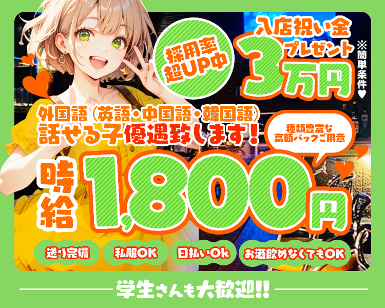 入店お祝い金3万円プレゼント
※簡単条件♡

外国語（英語・中国語・韓国語）
話せる子優遇致します！
・送り完備
・私服OK
・日払いOk
・お酒飲めなくてもOK

採用率超UP中
学生さんも大歓迎

時給1,800円
種類豊富な高額バックご用意