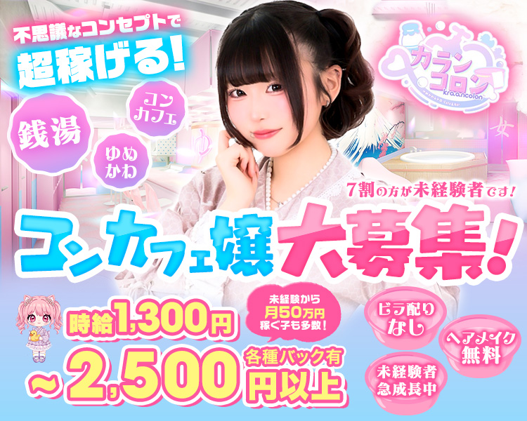 不思議なコンセプトで
超稼げる！

銭湯
コンカフェ
ゆめかわ

カランコロン

7割の方が未経験者です！

コンカフェ嬢 大募集！

時給1,300円～2,500円以上

未経験から月50万円稼ぐ子も多数！

各種バック有

ビラ配りなし

ヘアメイク無料

未経験者 急成長中