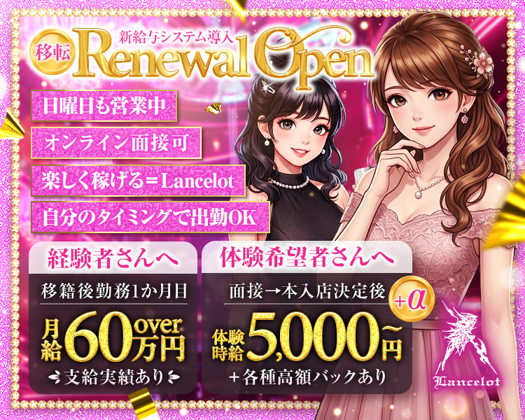 新給与システム導入
移転 Renewal Open
楽しく稼げる＝Lancelot

経験者さんへ
移籍後勤務1か月目
月給60万円over
支給実績あり

体験希望者さんへ
体験時給5,000円～+a
体験時給5,000円
＋各種高額バックあり

◇日曜日も営業中◇自分のタイミングで出勤OK