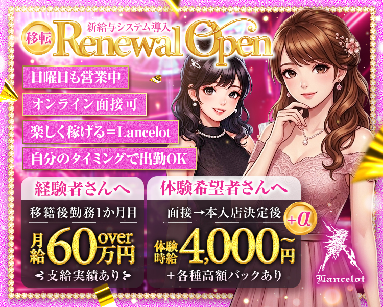 新給与システム導入
移転 Renewal Open
楽しく稼げる＝Lancelot

経験者さんへ
移籍後勤務1か月目
月給60万円over
支給実績あり

体験希望者さんへ
体験時給5,000円～+a
体験時給5,000円
＋各種高額バックあり

◇日曜日も営業中◇自分のタイミングで出勤OK