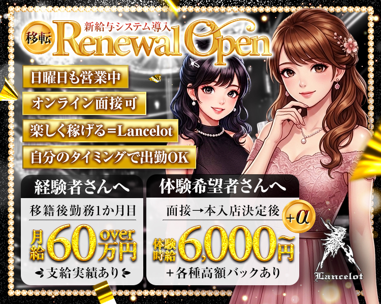 新給与システム導入
移転 Renewal Open
楽しく稼げる＝Lancelot

経験者さんへ
移籍後勤務1か月目
月給60万円over
支給実績あり

体験希望者さんへ
体験時給6,000円～+a
体験時給6,000円
＋各種高額バックあり

◇日曜日も営業中◇自分のタイミングで出勤OK