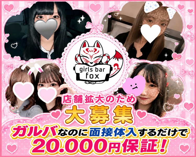 店舗拡大のため大募集
girls bar FOX　ガルバなのに面接体入するだけで20,000円保証！