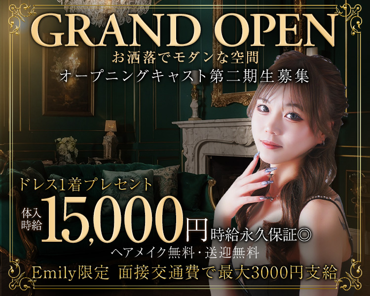 GRAND OPEN お洒落でモダンな空間
オープニングキャスト第二期生募集
体入時給15,000円　時給永久保証◎
ヘアメイク無料・送迎無料
ドレス1着プレゼント
Emily限定
面接交通費で最大3000円支給