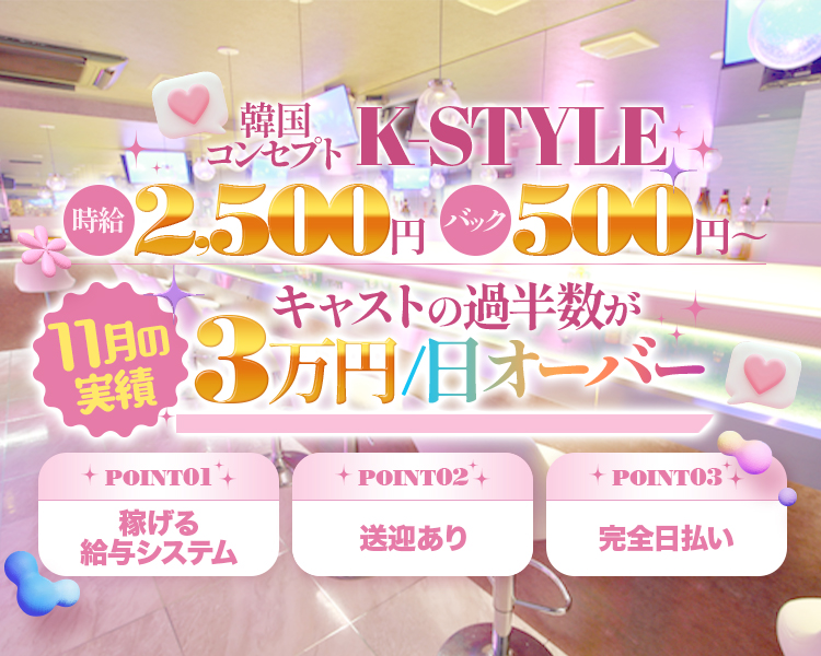 韓国コンセプト　K-STYLE
時給2,500円　バック500円～
8月の実績
キャストの過半数が
3万円/日オーバー
POINT01
稼げる給与システム
POINT02
送迎あり
POINT03
完全日払い