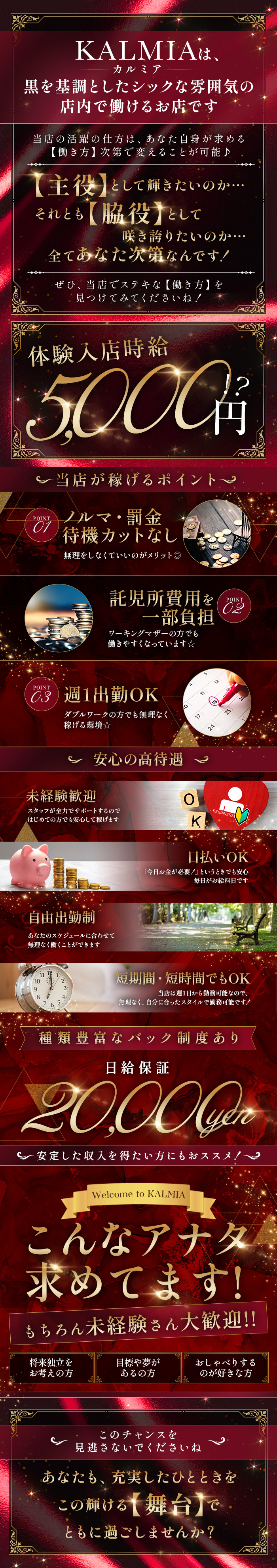 KALMIA,カルミア
黒を基調としたシックな雰囲気の 店内で働けるお店です
当店の活躍の仕方は、 あなた自身が求める 【働き方】次第で変えることが可能♪
【主役】 として輝きたいのか...それとも【脇役】 として咲き誇りたいのか・・・
全てあなた次第なんです!
ぜひ、当店でステキな 【働き方】を見つけてみてくださいね!
体験入店時給5,000円
POINT01
当店が稼げるポイント~
ノルマ・罰金
待機カットなし
無理をしなくていいのがメリット◎
POINT02
託児所費用を一部負担
ワーキングマザーの方でも働きやすくなっています☆
POINT03 
週1出勤OK
ダブルワークの方でも無理なく稼げる環境☆
安心の高待遇 ~
未経験歓迎
スタッフが全力でサポートするのではじめての方でも安心して稼げます
日払いOK
「今日お金が必要!」 というときでも安心 毎日がお給料日です
自由出勤制
あなたのスケジュールに合わせて無理なく働くことができます
短期間・短時間でもOK
当店は週1日から勤務可能なので、無理なく、 自分に合ったスタイルで勤務可能です!
種類豊富なバック制度あり
日給保証20.000
安定した収入を得たい方にもおススメ!~
Welcome to KALMIA
こんなアナタ求めてます!
もちろん未経験さん大歓迎!!
将来独立をお考えの方
目標や夢がある方
おしゃべりするのが好きな方
このチャンスを見逃さないでくださいね
あなたも、充実したひとときを
この輝ける 【舞台】で
ともに過ごしませんか?