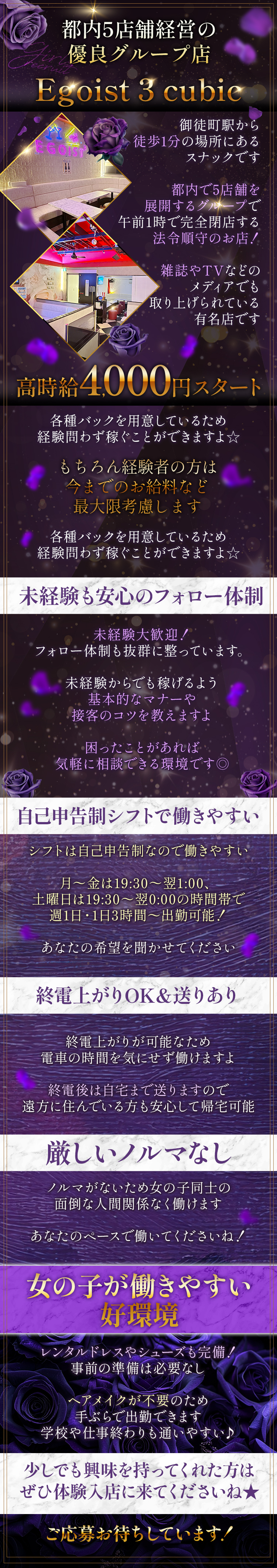 ＼都内5店舗経営の優良グループ店／

 


Egoist 3 cubic
（エゴイストキュービック）

 

 

 
御徒町駅から徒歩1分の場所にある
スナックです。
 
都内で5店舗を展開するグループで
午前1時で完全閉店する法令順守のお店！
 
雑誌やTVなどのメディアでも
取り上げられている有名店です🥂
 
✼••┈┈••✼••┈┈••✼••┈┈••✼••┈┈••✼
 

◆高時給4,000円スタート◆

  

各種バックを用意しているため
経験問わず稼ぐことができますよ☆
 
もちろん経験者の方は
今までのお給料など最大限考慮します。
 
日払いOKなので
急な出費にも安心ですね👌

 

◆未経験も安心のフォロー体制◆

  

未経験🔰大歓迎！
フォロー体制も抜群に整っています。
 
未経験からでも稼げるよう
基本的なマナーや
接客のコツを教えますよ。

困ったことがあれば
気軽に相談できる環境です◎

 

◆自己申告制シフトで働きやすい◆

  

シフトは自己申告制なので働きやすい⏰
 
月～金は19:30～翌1:00、
土曜日は19:30～翌0:00の時間帯で
週1日・1日3時間～出勤可能！
 
あなたの希望を聞かせてください✨
 

 

◆終電上がりOK＆送りあり◆

  

終電上がりが可能なため
電車の時間を気にせず働けますよ。
 
終電後は自宅まで送りますので
遠方に住んでいる方も安心して帰宅可能🌹

 

◆厳しいノルマなし◆

  

ノルマがないため女の子同士の
面倒な人間関係なく働けます。

あなたのペースで働いてくださいね！
 
 

◆女の子が働きやすい好環境◆

  

レンタルドレスやシューズも完備！
事前の準備は必要なし。
 

ヘアメイクが不要のため
手ぶらで出勤できます🙆‍♀️
学校や仕事終わりも通いやすい♪
 
✼••┈┈••✼••┈┈••✼••┈┈••✼••┈┈••✼
 
少しでも興味を持ってくれた方は、
ぜひ体験入店に来てくださいね★
ご応募お待ちしています！