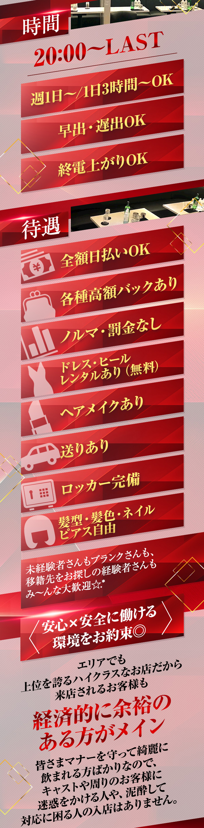 【時間】
20：00～LAST

週1日～/1日3時間～OK！
早出・遅出OK！
終電上がりOK！

【待遇】
全額日払いOK！
各種高額バックあり！
ノルマ・罰金なし！
ドレス・ヒール レンタルあり！（無料）
ヘアメイクあり！
送りあり！
ロッカー完備！
髪型・髪色・ネイル・ピアス自由！

未経験者さんもブランスさんも、移籍先をお探しの経験者さんも
み～んな大歓迎☆.*

＜安心×安全に働ける環境をお約束◎＞
エリアでも上位を誇るハイクラスなお店だから
来店されるお客様も
経済的に余裕のある方がメイン
皆さまマナーを守って綺麗に飲まれる方ばかりなので、
キャストや周りのお客様に迷惑をかける人や、
泥酔して対応に困る人の入店はありません。