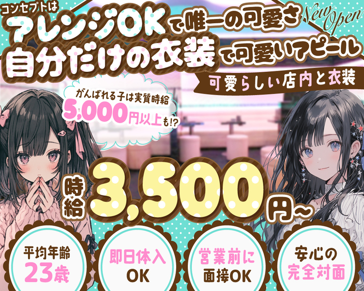 コンセプトはアレンジOKで唯一の可愛さ
自分だけの衣装で可愛いアピール
可愛らしい店内と衣装！

＼がんばれる子は実質時給5,000円以上も!?／

時給3,500円～
♦平均年齢23歳
♦即日体入OK
♦営業前に面接OK
♦安心の完全対面
