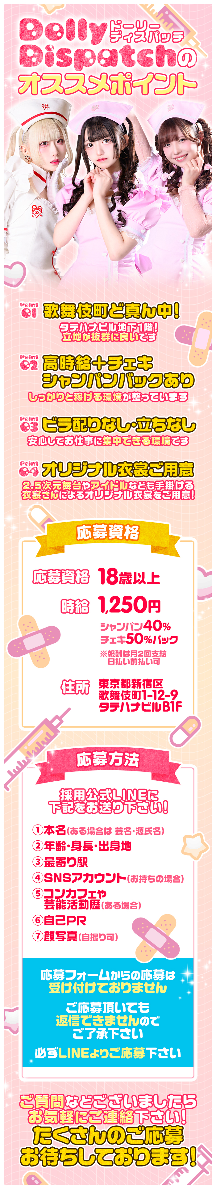 オススメポイント
Peint
er 歌舞伎町ど真ん中!
Peint
タテハナビル地下1階!
立地が抜群に良いです
2 高時給+チェキ
シャンパンバックあり
しっかりと稼げる環境が整っています
Peint
ex ビラ配りなし・立ちなし
安心してお仕事に集中できる環境です
Peint
4 オリジナル衣裳ご用意
2.5次元舞台やアイドルなども手掛ける 衣裳さんによるオリジナル衣装をご用意!
応募資格
応募資格 18歳以上
時給 1,250円
シャンパン40%
チェキ50%バック
※報酬は月2回支給
日払い前払い可
住所 東京都新宿区
歌舞伎町1-12-9 タテハナビルB1F
応募方法
採用公式LINEに
下記をお送り下さい!
1本名(ある場合は芸名・源氏名)
2年齢・身長・出身地
3最寄り駅
4 SNSアカウント(お持ちの場合)
5コンカフェや
芸能活動歴 (ある場合)
6自己PR
7 顔写真 (自撮り可)
応募フォームからの応募は
受け付けておりません
ご応募頂いても
返信できませんので
ご了承下さい
必ずLINEよりご応募下さい
ご質問などございましたら
お気軽にご連絡下さい!
たくさんのご応募
お待ちしております!!