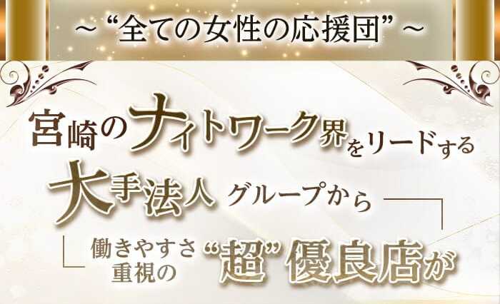 ～“全ての女性の応援団”～
宮崎のナイトワーク界をリードする
大手法人グループから
働きやすさ重視の“超”優良店が