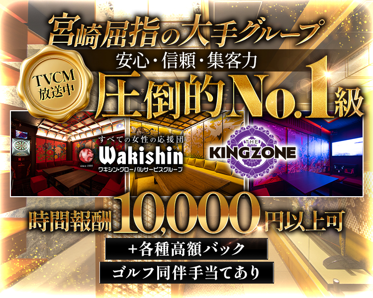 すべての女性の応援団
TVCM放送中
Wakishin
ワキシン・グルーバルサービスグループ
THE
KINGZONE
時間報酬10,000円以上可
宮崎の夜はワキシン　検索
安心・信頼・集客力　圧倒的NO.1級