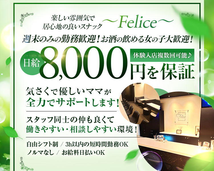 楽しい雰囲気で居心地の良いチック~Felice~

週末のみの勤務歓迎!お酒の飲める女の子大歓迎!

体験入店複数回可能♪
日給8,000円を保証

気さくで優しいママが全力でサポートします!

スタッフ同士の仲も良くて働きやすい・相談しやすい環境!

自由シフト制/3h以内の短時間勤務OK
ノルマなし/お給料日払いOK