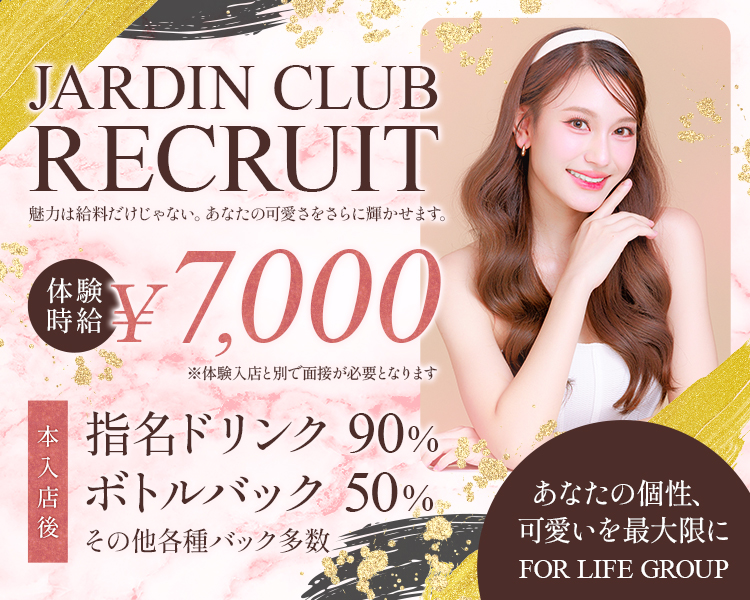 JARDIN CLUB
RECRUIT
FOR LIFE GROUP
あなたの個性、可愛いを最大限に
体験時給
￥7,000
※体験入店と別で面接が必要となります。
本入店後
指名ドリンク90％
ボトルバック50％
その他各種バック多数
魅力は給料だけじゃない。
あなたの可愛いをさらに輝かせます。