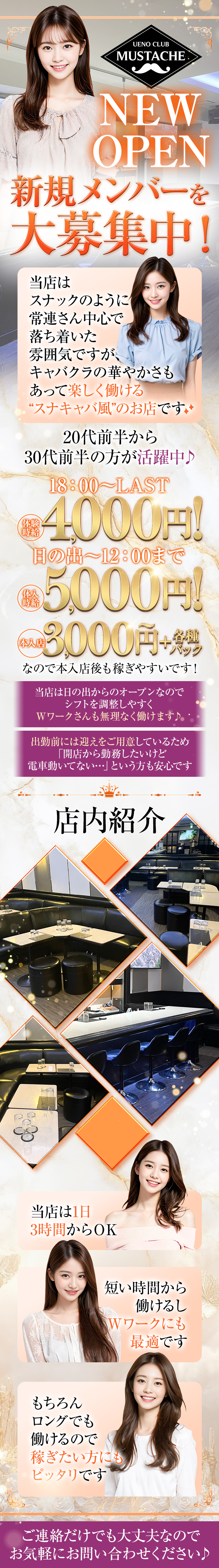 UENO CLUB MUSTACHE

NEW OPEN
新規メンバーを大募集中！

当店は、スナックのように常連さん中心で落ち着いた雰囲気ですが、
キャバクラの華やかさもあって楽しく働ける"スナキャバ風"のお店です

20代前半から30代前半の子が活躍中♪

18:00～LAST
体験時給 4,000円！


日の出～12:00まで
体入時給 5,000円！
本入店 3,000円～+各種バック！

なので本入店後も稼ぎやすいです！

当店は日の出からのオープンなので
シフトを調整しやすく
Wワークさんも無理なく働けます♪

出勤前には迎えをご用意していため
「開店から勤務したいけど電車動いてない・・・」
という方も安心です



当店は1日3時間からOK

短い時間からWワークにも最適です

もちろんロングでも働けるので
稼ぎたい方にもピッタリです

ご連絡だけでも大丈夫なので
お気軽にお問い合わせください♪