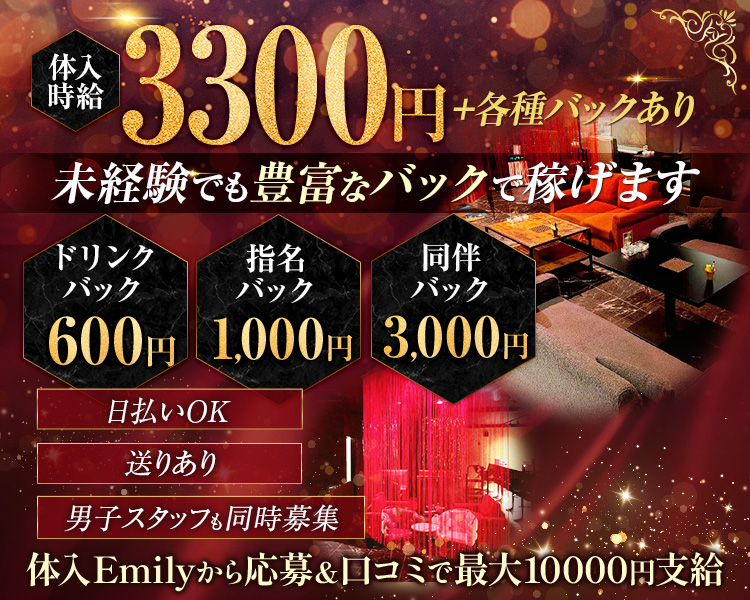 体入時給3300円＋各種バックあり
未経験でも豊富なバックで稼げます
ドリンクバック600円
指名履き宇1,000円
同伴バック3,000円
日払いOK　送りあり
男子スタッフも同時募集
体入Emilyから応募＆口コミで最大10000円支給